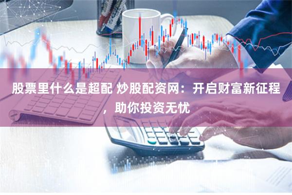 股票里什么是超配 炒股配資網(wǎng)：開(kāi)啟財(cái)富新征程，助你投資無(wú)憂